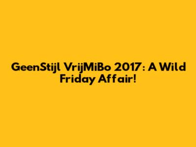 GeenStijl VrijMiBo 2017: A Wild Friday Affair!