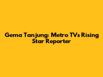 Gema Tanjung: Metro TV's Rising Star Reporter
