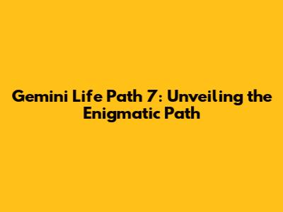 Gemini Life Path 7: Unveiling the Enigmatic Path