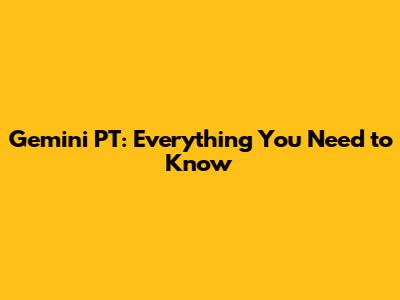 Gemini PT: Everything You Need to Know