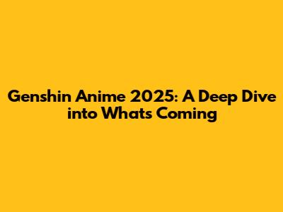 Genshin Anime 2025: A Deep Dive into What's Coming