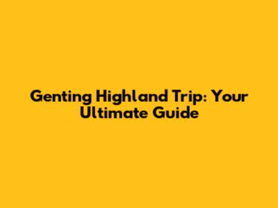 Genting Highland Trip: Your Ultimate Guide