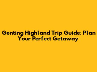 Genting Highland Trip Guide: Plan Your Perfect Getaway