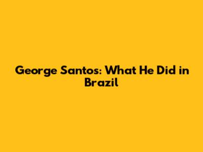 George Santos: What He Did in Brazil