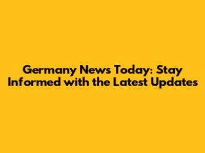 Germany News Today: Stay Informed with the Latest Updates