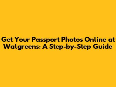 Get Your Passport Photos Online at Walgreens: A Step-by-Step Guide