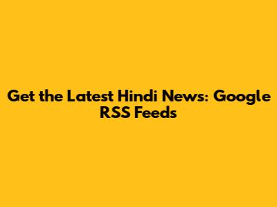 Get the Latest Hindi News: Google RSS Feeds