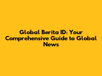 Global Berita ID: Your Comprehensive Guide to Global News
