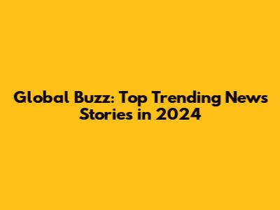 Global Buzz: Top Trending News Stories in 2024
