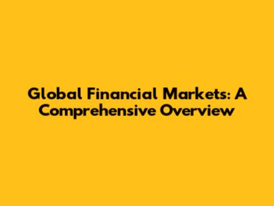 Global Financial Markets: A Comprehensive Overview