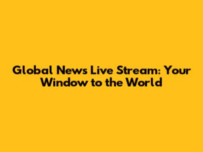 Global News Live Stream: Your Window to the World