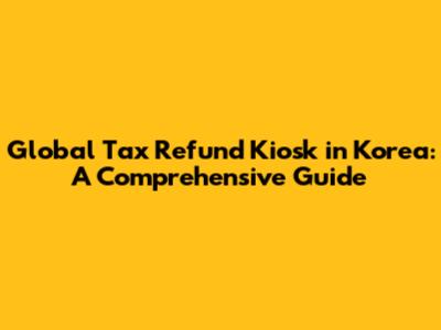Global Tax Refund Kiosk in Korea: A Comprehensive Guide
