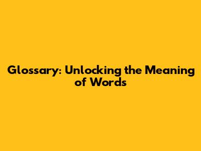 Glossary: Unlocking the Meaning of Words