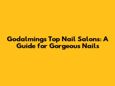 Godalming's Top Nail Salons: A Guide for Gorgeous Nails