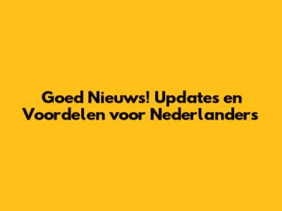 Goed Nieuws! Updates en Voordelen voor Nederlanders