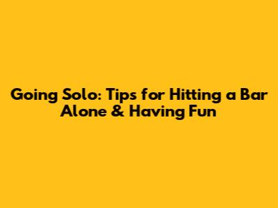 Going Solo: Tips for Hitting a Bar Alone & Having Fun