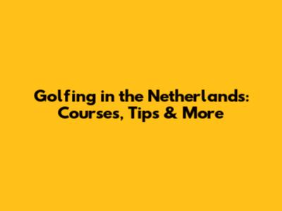 Golfing in the Netherlands: Courses, Tips & More