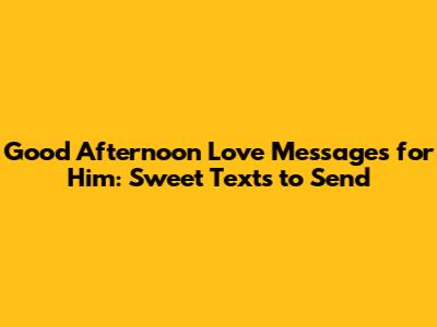 Good Afternoon Love Messages for Him: Sweet Texts to Send