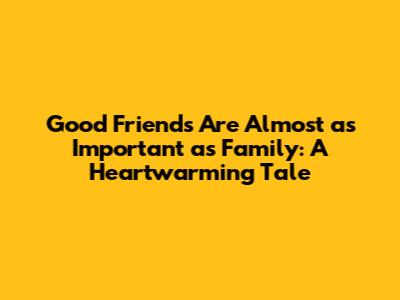 Good Friends Are Almost as Important as Family: A Heartwarming Tale