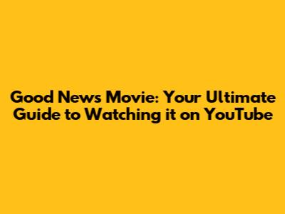 Good News Movie: Your Ultimate Guide to Watching it on YouTube