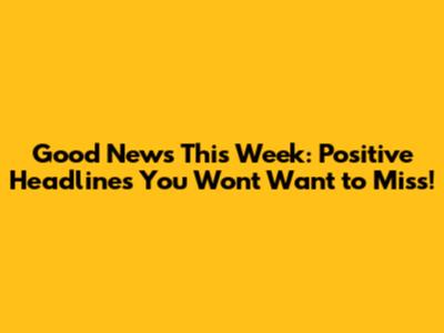 Good News This Week: Positive Headlines You Won't Want to Miss!