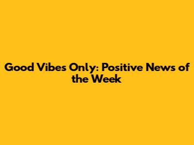 Good Vibes Only: Positive News of the Week
