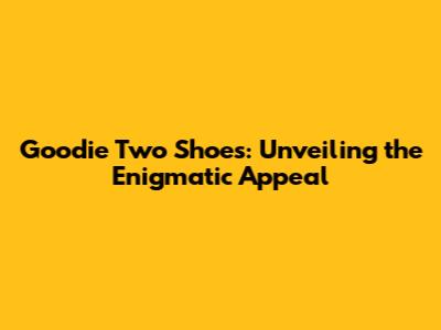 Goodie Two Shoes: Unveiling the Enigmatic Appeal