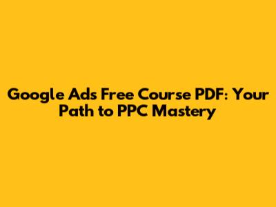 Google Ads Free Course PDF: Your Path to PPC Mastery