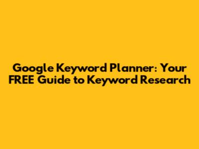 Google Keyword Planner: Your FREE Guide to Keyword Research