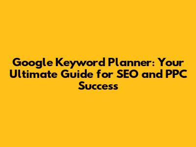 Google Keyword Planner: Your Ultimate Guide for SEO and PPC Success