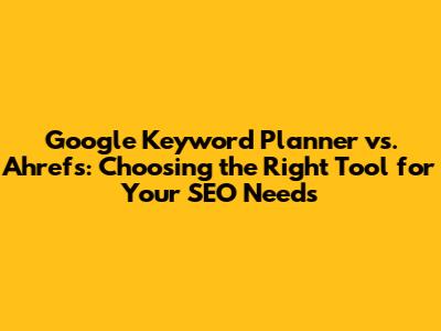 Google Keyword Planner vs. Ahrefs: Choosing the Right Tool for Your SEO Needs