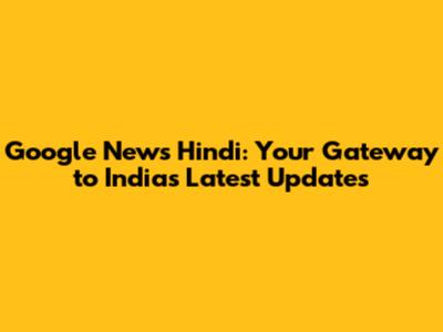 Google News Hindi: Your Gateway to India's Latest Updates