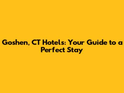 Goshen, CT Hotels: Your Guide to a Perfect Stay