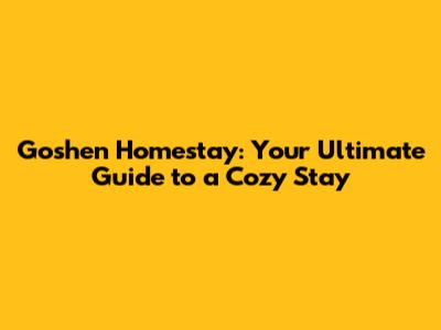 Goshen Homestay: Your Ultimate Guide to a Cozy Stay