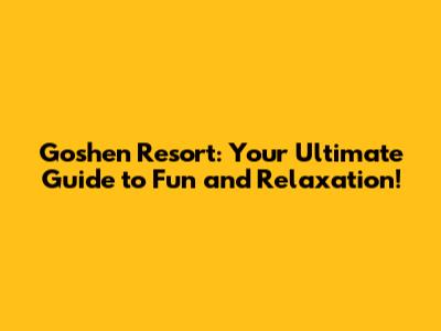 Goshen Resort: Your Ultimate Guide to Fun and Relaxation!