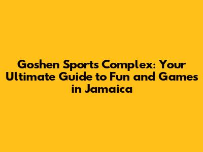 Goshen Sports Complex: Your Ultimate Guide to Fun and Games in Jamaica