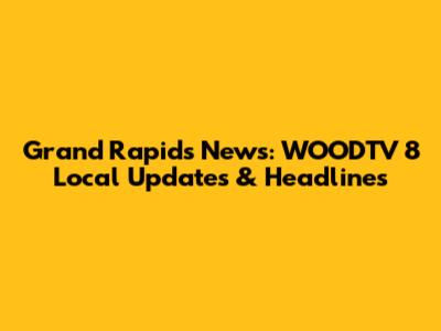 Grand Rapids News: WOODTV 8 Local Updates & Headlines