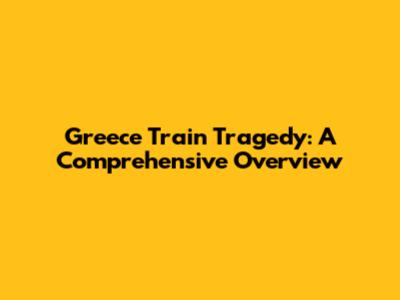 Greece Train Tragedy: A Comprehensive Overview