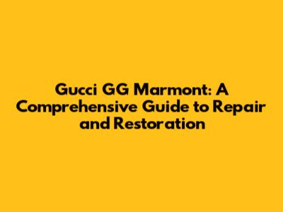 Gucci GG Marmont: A Comprehensive Guide to Repair and Restoration