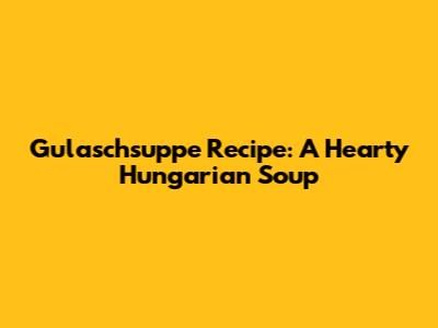 Gulaschsuppe Recipe: A Hearty Hungarian Soup