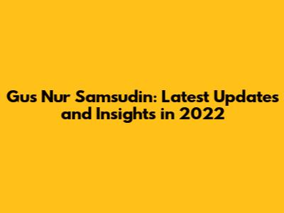 Gus Nur Samsudin: Latest Updates and Insights in 2022