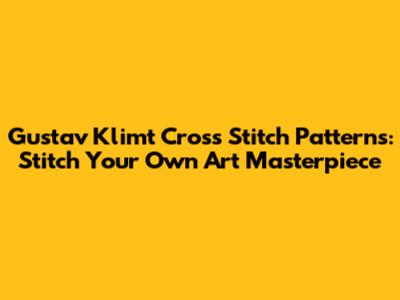 Gustav Klimt Cross Stitch Patterns: Stitch Your Own Art Masterpiece