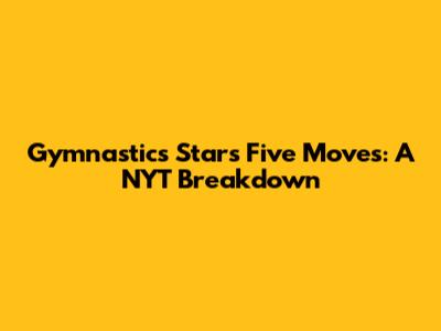 Gymnastics Star's Five Moves: A NYT Breakdown