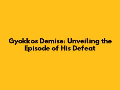 Gyokko's Demise: Unveiling the Episode of His Defeat