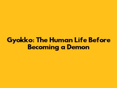 Gyokko: The Human Life Before Becoming a Demon
