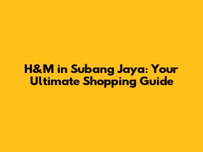 H&M in Subang Jaya: Your Ultimate Shopping Guide