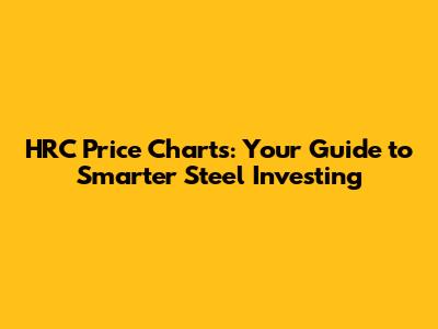 HRC Price Charts: Your Guide to Smarter Steel Investing