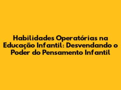 Habilidades Operatórias na Educação Infantil: Desvendando o Poder do Pensamento Infantil
