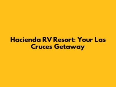 Hacienda RV Resort: Your Las Cruces Getaway