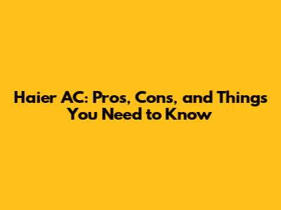 Haier AC: Pros, Cons, and Things You Need to Know